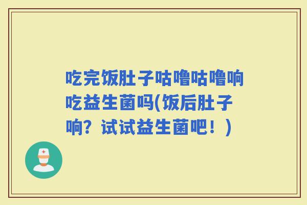 吃完饭肚子咕噜咕噜响吃益生菌吗(饭后肚子响?试试益生菌吧!) 吃完饭肚子咕噜咕噜响吃益生菌吗(饭后肚子响?试试益生菌吧!)