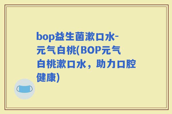bop益生菌漱口水-元气白桃(BOP元气白桃漱口水，助力口腔健康)
