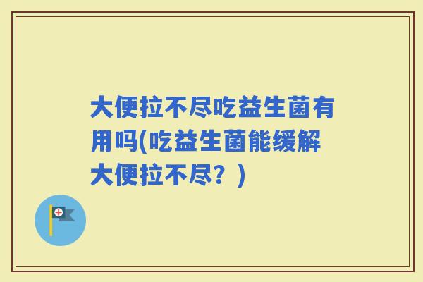 大便拉不尽吃益生菌有用吗(吃益生菌能缓解大便拉不尽？)