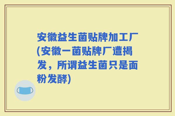 安徽益生菌贴牌加工厂(安徽一菌贴牌厂遭揭发，所谓益生菌只是面粉发酵)