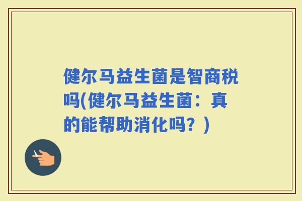 健尔马益生菌是智商税吗(健尔马益生菌:真的能帮助消化吗?) 健尔马益生菌是智商税吗(健尔马益生菌:真的能帮助消化吗?)