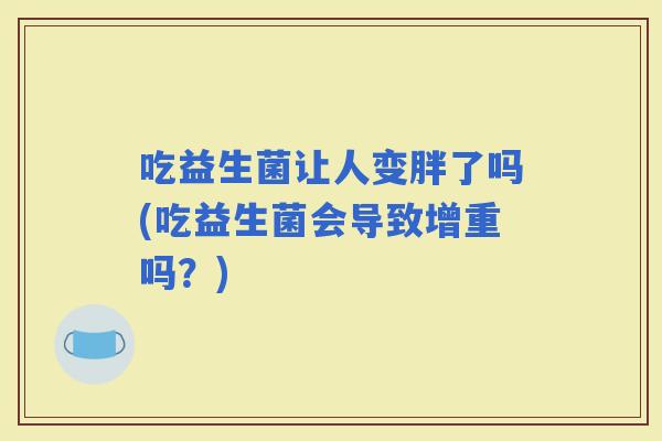 吃益生菌让人变胖了吗(吃益生菌会导致增重吗?) 吃益生菌让人变胖了吗(吃益生菌会导致增重吗?)