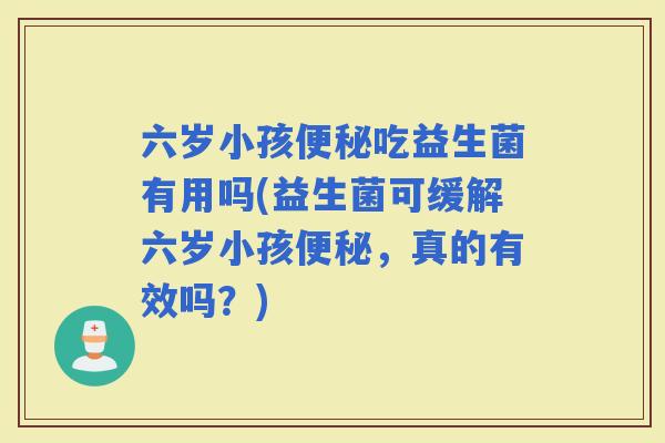 六岁小孩吃益生菌有用吗(益生菌可缓解六岁小孩,真的有效吗?) 六岁小孩吃益生菌有用吗(益生菌可缓解六岁小孩,真的有效吗?)