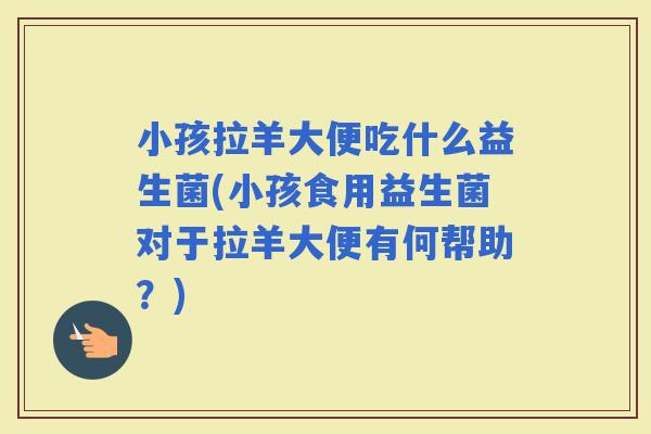 小孩拉羊大便吃什么益生菌(小孩食用益生菌对于拉羊大便有何帮助?) 小孩拉羊大便吃什么益生菌(小孩食用益生菌对于拉羊大便有何帮助?)