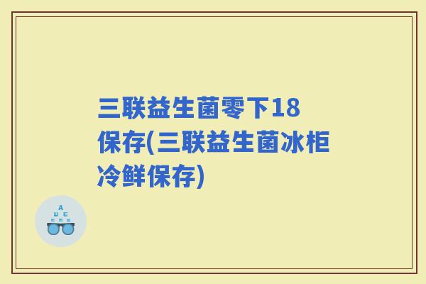 三联益生菌零下18 保存(三联益生菌冰柜冷鲜保存) 三联益生菌零下18 保存(三联益生菌冰柜冷鲜保存)