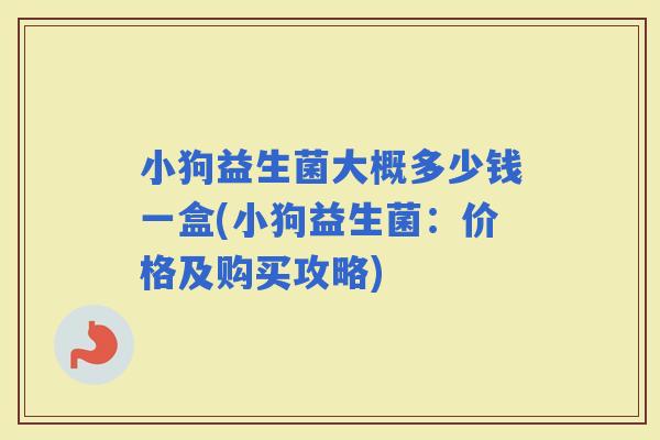 小狗益生菌大概多少钱一盒(小狗益生菌：价格及购买攻略)