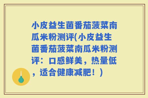 小皮益生菌番茄菠菜南瓜米粉测评(小皮益生菌番茄菠菜南瓜米粉测评：口感鲜美，热量低，适合健康！)