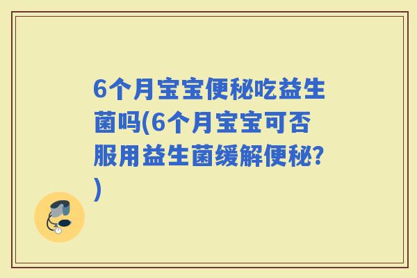 6个月宝宝吃益生菌吗(6个月宝宝可否服用益生菌缓解?) 6个月宝宝吃益生菌吗(6个月宝宝可否服用益生菌缓解?)