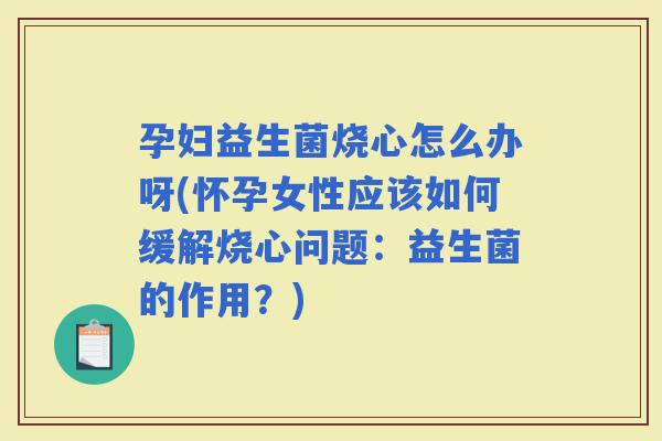 孕妇益生菌烧心怎么办呀(怀孕女性应该如何缓解烧心问题：益生菌的作用？)