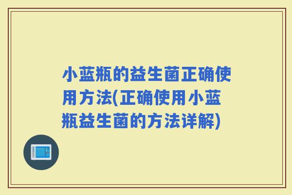 小蓝瓶的益生菌正确使用方法(正确使用小蓝瓶益生菌的方法详解)