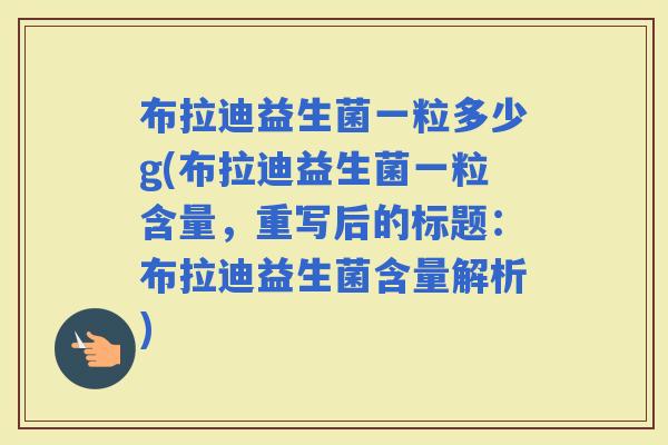 布拉迪益生菌一粒多少g(布拉迪益生菌一粒含量,重写后的标题:布拉迪益生菌含量解析) 布拉迪益生菌一粒多少g(布拉迪益生菌一粒含量,重写后的标题:布拉迪益生菌含量解析)