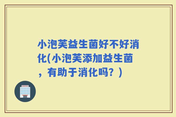 小泡芙益生菌好不好消化(小泡芙添加益生菌，有助于消化吗？)