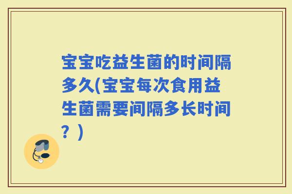 宝宝吃益生菌的时间隔多久(宝宝每次食用益生菌需要间隔多长时间？)