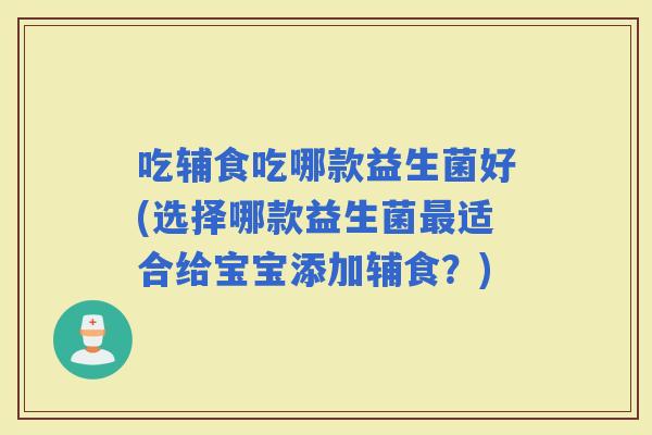 吃辅食吃哪款益生菌好(选择哪款益生菌适合给宝宝添加辅食?) 吃辅食吃哪款益生菌好(选择哪款益生菌适合给宝宝添加辅食?)