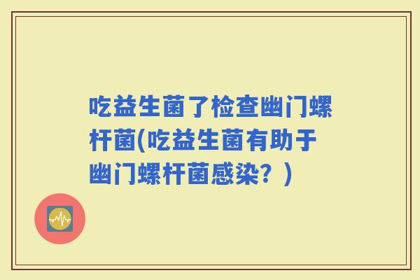 吃益生菌了检查幽门螺杆菌(吃益生菌有助于幽门螺杆菌?) 吃益生菌了检查幽门螺杆菌(吃益生菌有助于幽门螺杆菌?)
