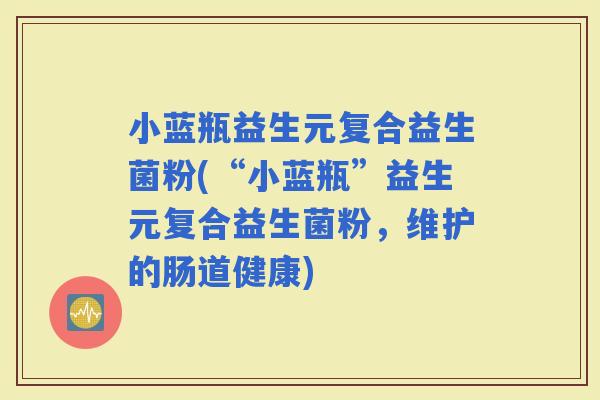 小蓝瓶益生元复合益生菌粉(“小蓝瓶”益生元复合益生菌粉，维护的肠道健康)
