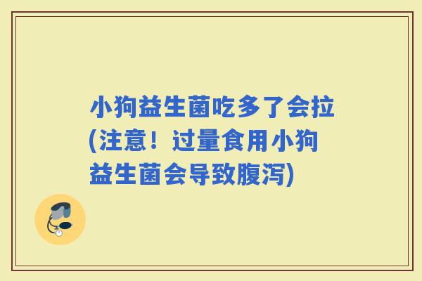 小狗益生菌吃多了会拉(注意!过量食用小狗益生菌会导致) 小狗益生菌吃多了会拉(注意!过量食用小狗益生菌会导致)