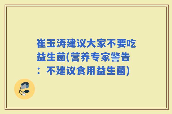 崔玉涛建议大家不要吃益生菌(营养专家警告：不建议食用益生菌)