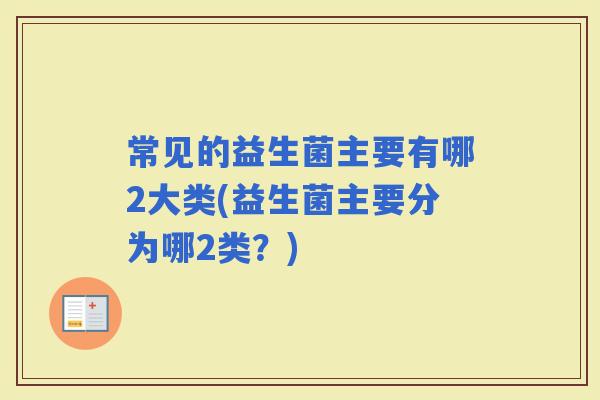 常见的益生菌主要有哪2大类(益生菌主要分为哪2类？)