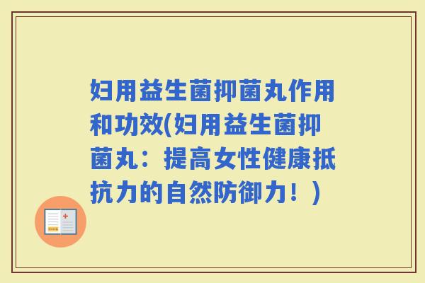 妇用益生菌抑菌丸作用和功效(妇用益生菌抑菌丸：提高女性健康的自然防御力！)