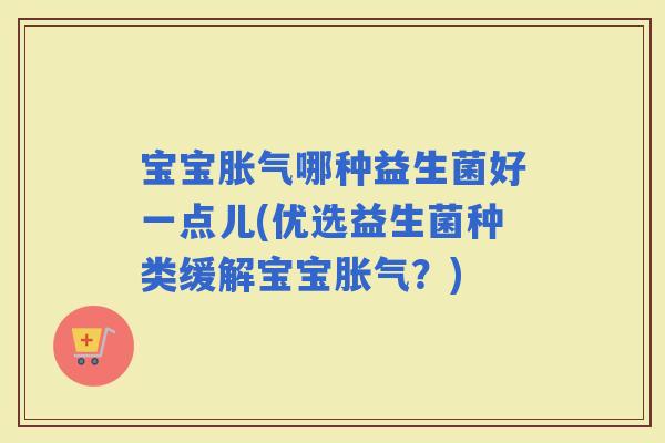 宝宝哪种益生菌好一点儿(优选益生菌种类缓解宝宝？)