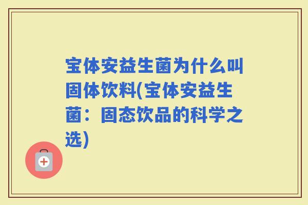 宝体安益生菌为什么叫固体饮料(宝体安益生菌:固态饮品的科学之选) 宝体安益生菌为什么叫固体饮料(宝体安益生菌:固态饮品的科学之选)
