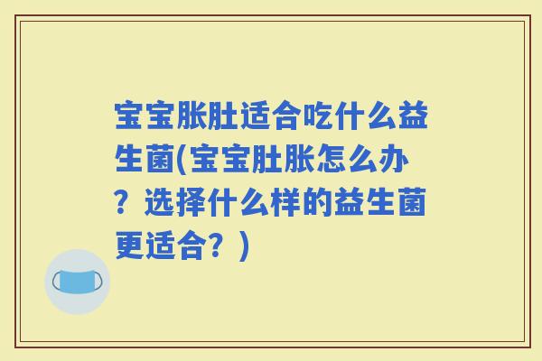 宝宝胀肚适合吃什么益生菌(宝宝肚胀怎么办？选择什么样的益生菌更适合？)