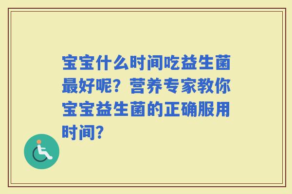 宝宝什么时间吃益生菌好呢？营养专家教你宝宝益生菌的正确服用时间？