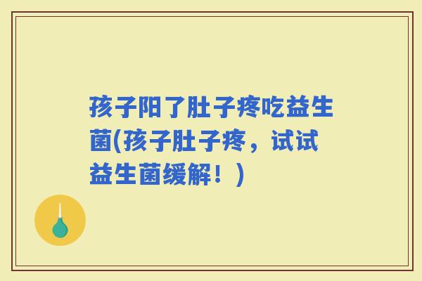 孩子阳了肚子疼吃益生菌(孩子肚子疼，试试益生菌缓解！)