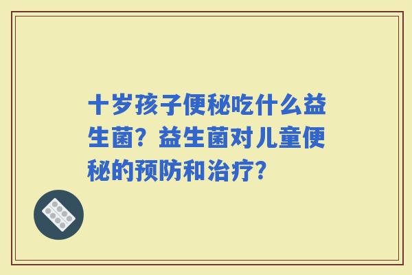 十岁孩子吃什么益生菌?益生菌对儿童的和? 十岁孩子吃什么益生菌?益生菌对儿童的和?