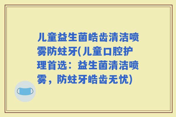 儿童益生菌皓齿清洁喷雾防蛀牙(儿童口腔护理首选：益生菌清洁喷雾，防蛀牙皓齿无忧)