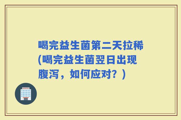 喝完益生菌第二天拉稀(喝完益生菌翌日出现,如何应对?) 喝完益生菌第二天拉稀(喝完益生菌翌日出现,如何应对?)