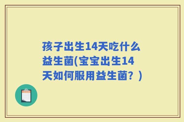 孩子出生14天吃什么益生菌(宝宝出生14天如何服用益生菌?) 孩子出生14天吃什么益生菌(宝宝出生14天如何服用益生菌?)