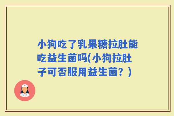 小狗吃了乳果糖拉肚能吃益生菌吗(小狗拉肚子可否服用益生菌？)