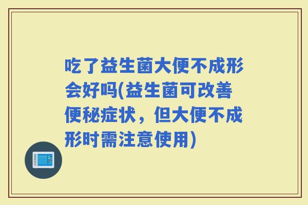 吃了益生菌大便不成形会好吗(益生菌可改善症状,但大便不成形时需注意使用) 吃了益生菌大便不成形会好吗(益生菌可改善症状,但大便不成形时需注意使用)
