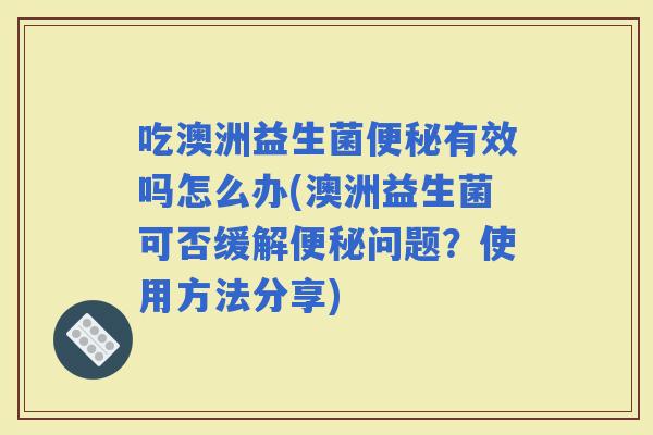 吃澳洲益生菌有效吗怎么办(澳洲益生菌可否缓解问题?使用方法分享) 吃澳洲益生菌有效吗怎么办(澳洲益生菌可否缓解问题?使用方法分享)
