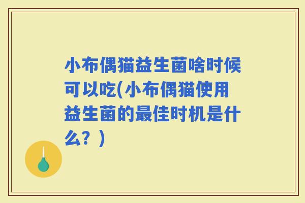 小布偶猫益生菌啥时候可以吃(小布偶猫使用益生菌的佳时机是什么？)