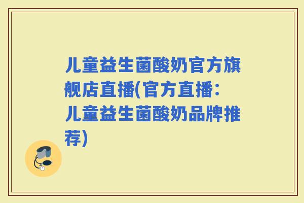 儿童益生菌酸奶官方旗舰店直播(官方直播:儿童益生菌酸奶品牌推荐) 儿童益生菌酸奶官方旗舰店直播(官方直播:儿童益生菌酸奶品牌推荐)