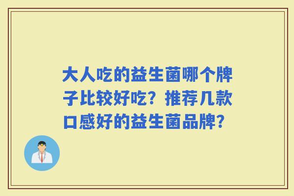 大人吃的益生菌哪个牌子比较好吃？推荐几款口感好的益生菌品牌？