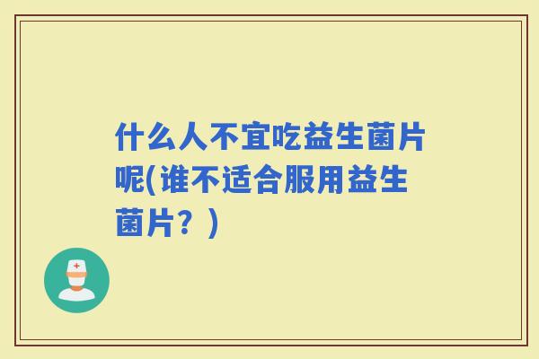 什么人不宜吃益生菌片呢(谁不适合服用益生菌片？)