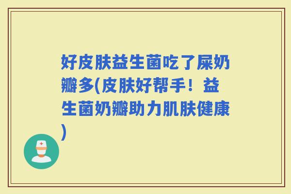 好益生菌吃了屎奶瓣多(好帮手!益生菌奶瓣助力健康) 好益生菌吃了屎奶瓣多(好帮手!益生菌奶瓣助力健康)