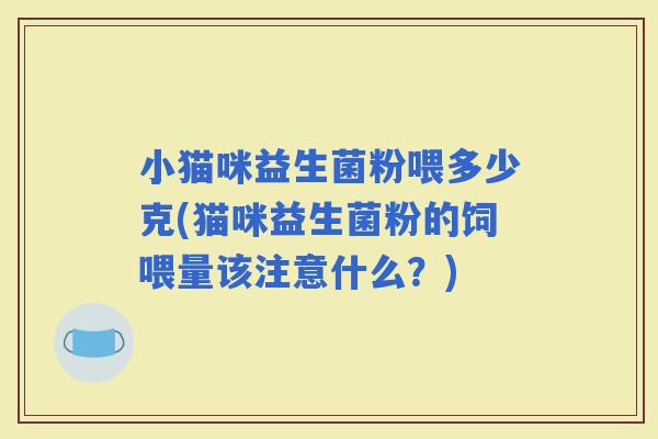 小猫咪益生菌粉喂多少克(猫咪益生菌粉的饲喂量该注意什么?) 小猫咪益生菌粉喂多少克(猫咪益生菌粉的饲喂量该注意什么?)