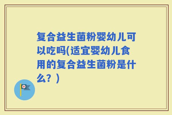 复合益生菌粉婴幼儿可以吃吗(适宜婴幼儿食用的复合益生菌粉是什么？)