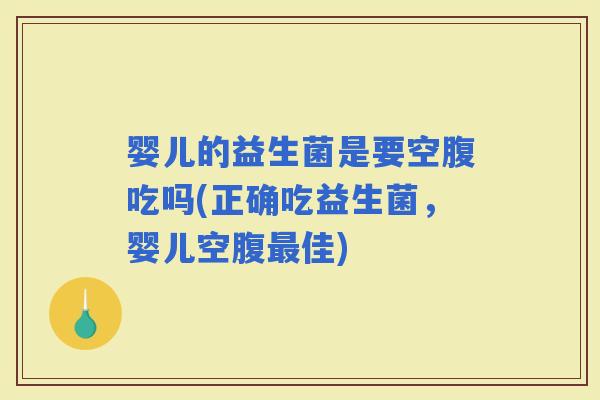 婴儿的益生菌是要空腹吃吗(正确吃益生菌，婴儿空腹佳)