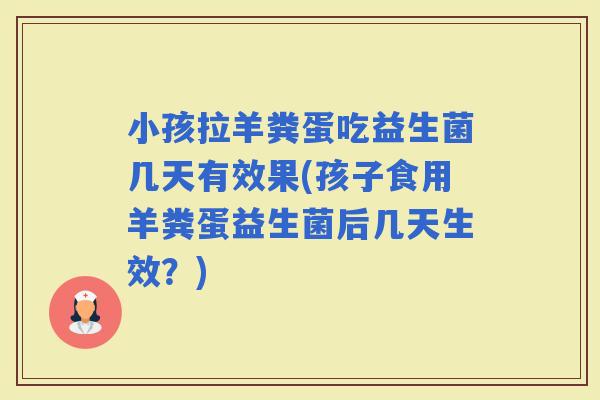 小孩拉羊粪蛋吃益生菌几天有效果(孩子食用羊粪蛋益生菌后几天生效?) 小孩拉羊粪蛋吃益生菌几天有效果(孩子食用羊粪蛋益生菌后几天生效?)