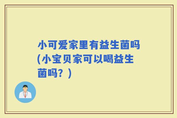 小可爱家里有益生菌吗(小宝贝家可以喝益生菌吗?) 小可爱家里有益生菌吗(小宝贝家可以喝益生菌吗?)