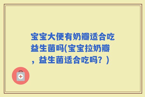 宝宝大便有奶瓣适合吃益生菌吗(宝宝拉奶瓣,益生菌适合吃吗?) 宝宝大便有奶瓣适合吃益生菌吗(宝宝拉奶瓣,益生菌适合吃吗?)
