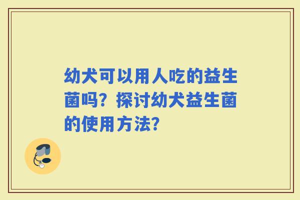 幼犬可以用人吃的益生菌吗?探讨幼犬益生菌的使用方法? 幼犬可以用人吃的益生菌吗?探讨幼犬益生菌的使用方法?