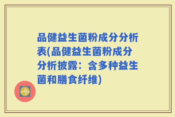 品健益生菌粉成分分析表(品健益生菌粉成分分析披露：含多种益生菌和膳食纤维)