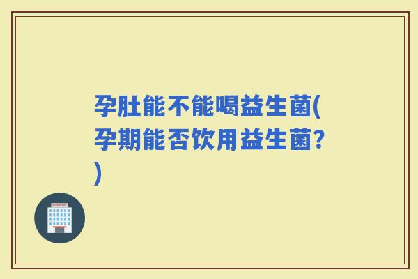 孕肚能不能喝益生菌(孕期能否饮用益生菌?) 孕肚能不能喝益生菌(孕期能否饮用益生菌?)